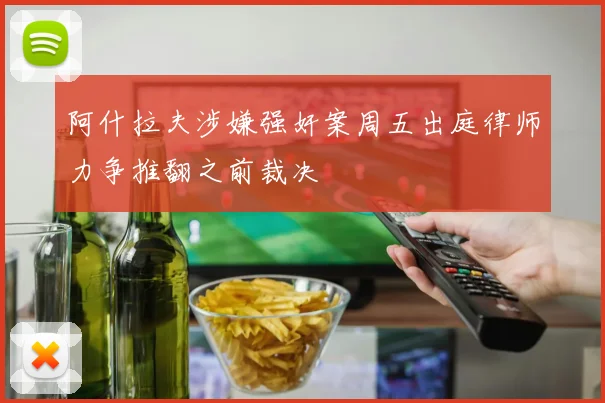 阿什拉夫涉嫌强奸案周五出庭律师力争推翻之前裁决